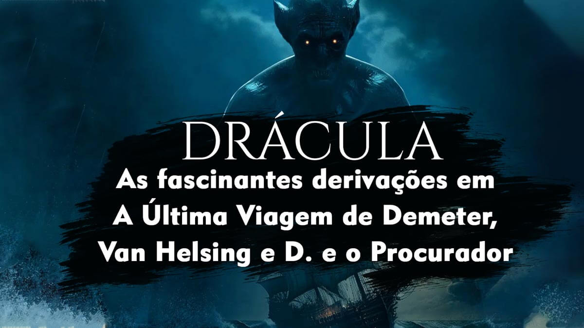 Drácula: as fascinantes derivações em A Última Viagem de Demeter, Van Helsing e D. e o Procurador